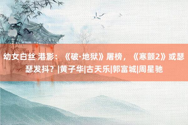 幼女白丝 港影：《破·地狱》屠榜，《寒颤2》或瑟瑟发抖？|黄子华|古天乐|郭富城|周星驰