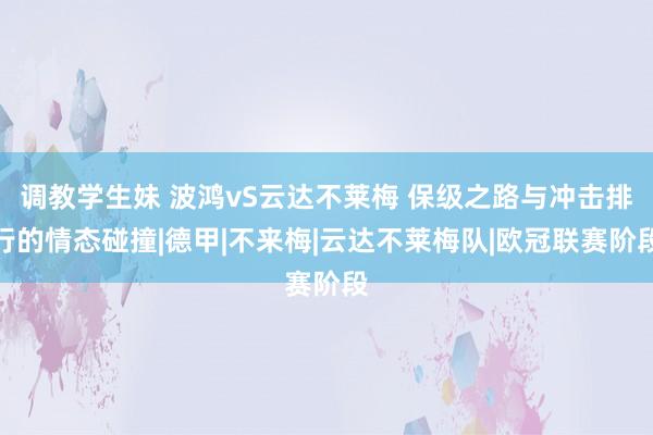 调教学生妹 波鸿vS云达不莱梅 保级之路与冲击排行的情态碰撞|德甲|不来梅|云达不莱梅队|欧冠联赛阶段