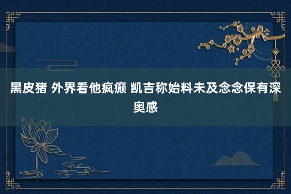 黑皮猪 外界看他疯癫 凯吉称始料未及念念保有深奥感
