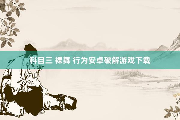 科目三 裸舞 行为安卓破解游戏下载