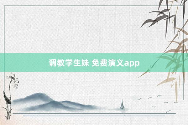 调教学生妹 免费演义app