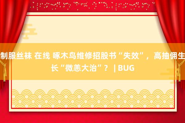 制服丝袜 在线 啄木鸟维修招股书“失效”，高抽佣生长“微恙大治”？ | BUG