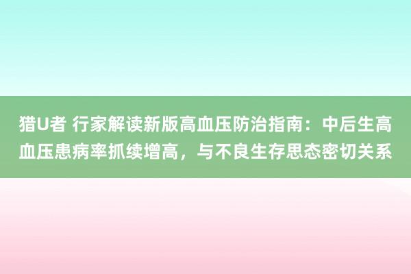 猎U者 行家解读新版高血压防治指南：中后生高血压患病率抓续增高，与不良生存思态密切关系