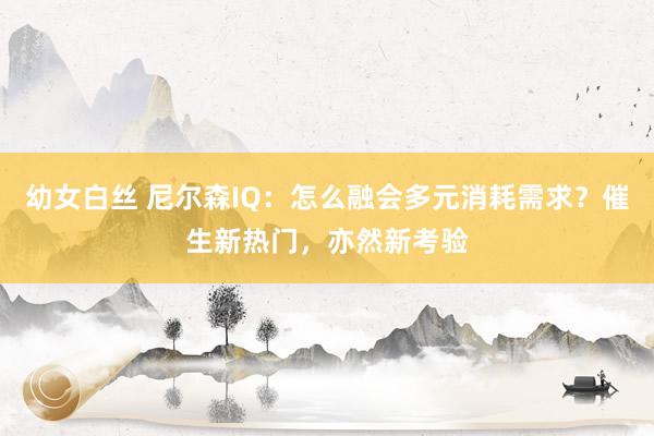 幼女白丝 尼尔森IQ：怎么融会多元消耗需求？催生新热门，亦然新考验