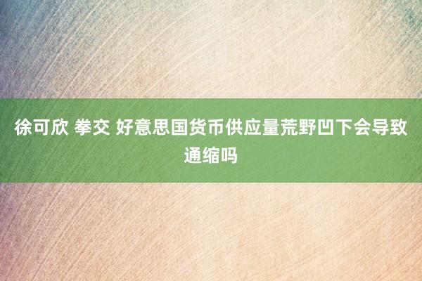 徐可欣 拳交 好意思国货币供应量荒野凹下会导致通缩吗