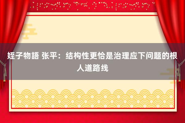 姪子物語 张平：结构性更恰是治理应下问题的根人道路线