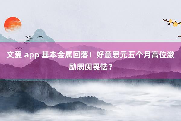 文爱 app 基本金属回落！好意思元五个月高位激励阛阓畏怯？