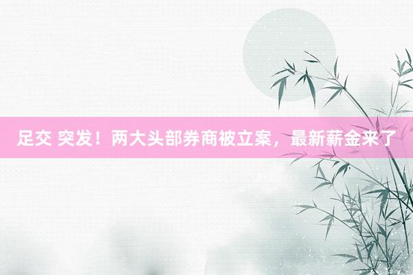 足交 突发！两大头部券商被立案，最新薪金来了