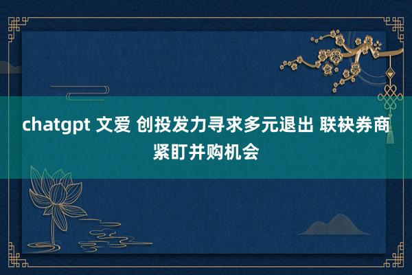 chatgpt 文爱 创投发力寻求多元退出 联袂券商紧盯并购机会