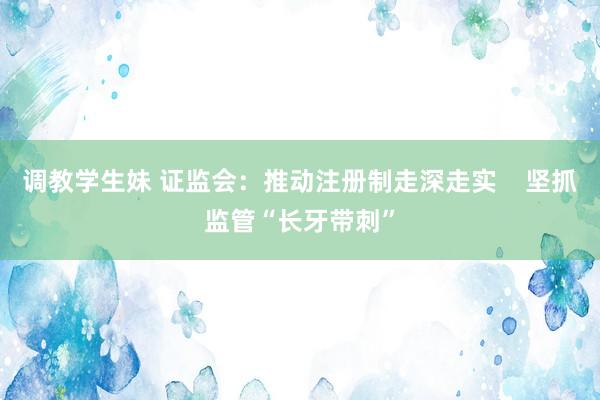调教学生妹 证监会：推动注册制走深走实    坚抓监管“长牙带刺”