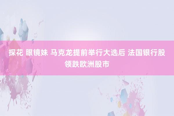 探花 眼镜妹 马克龙提前举行大选后 法国银行股领跌欧洲股市