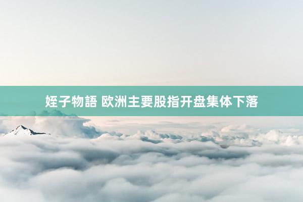 姪子物語 欧洲主要股指开盘集体下落