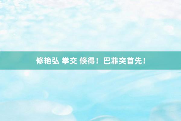 修艳弘 拳交 倏得！巴菲突首先！