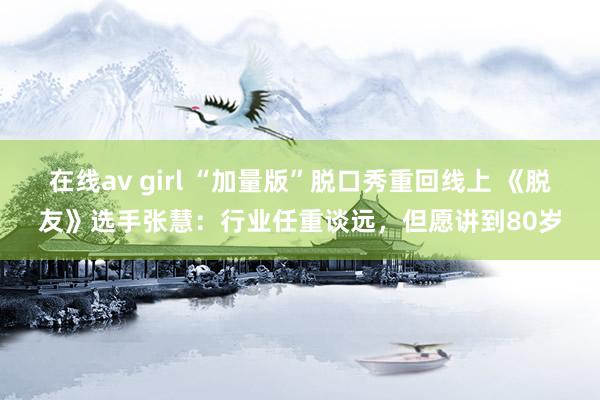 在线av girl “加量版”脱口秀重回线上 《脱友》选手张慧：行业任重谈远，但愿讲到80岁