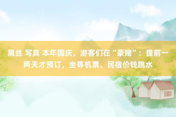 黑丝 写真 本年国庆，游客们在“豪赌”：提前一两天才预订，坐等机票、民宿价钱跳水