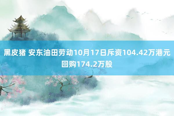 黑皮猪 安东油田劳动10月17日斥资104.42万港元回购174.2万股