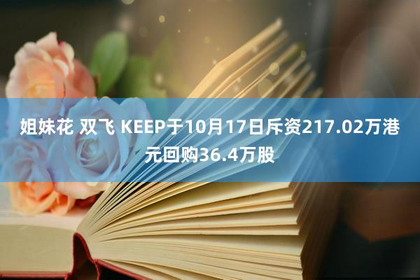 姐妹花 双飞 KEEP于10月17日斥资217.02万港元回购36.4万股