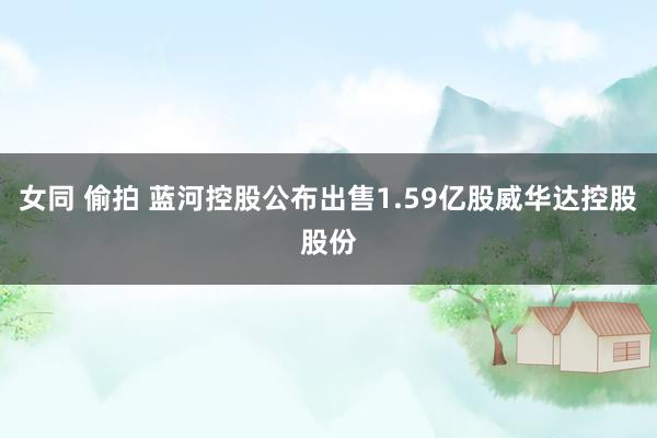 女同 偷拍 蓝河控股公布出售1.59亿股威华达控股股份