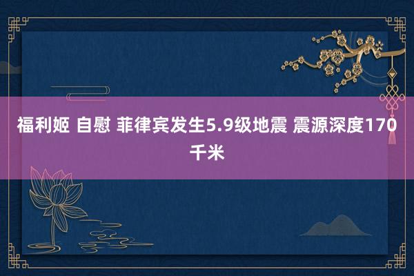 福利姬 自慰 菲律宾发生5.9级地震 震源深度170千米