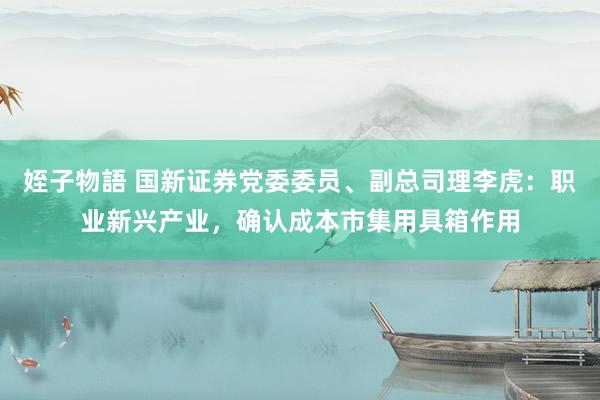姪子物語 国新证券党委委员、副总司理李虎：职业新兴产业，确认成本市集用具箱作用