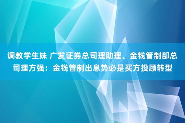 调教学生妹 广发证券总司理助理、金钱管制部总司理方强：金钱管制出息势必是买方投顾转型
