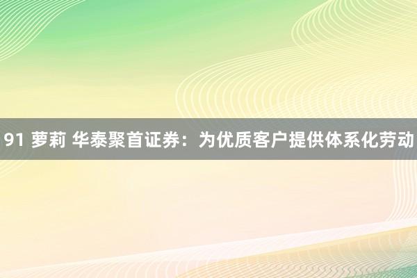 91 萝莉 华泰聚首证券：为优质客户提供体系化劳动