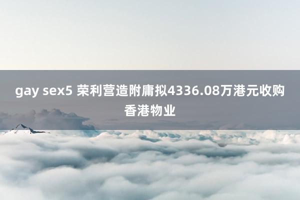 gay sex5 荣利营造附庸拟4336.08万港元收购香港物业