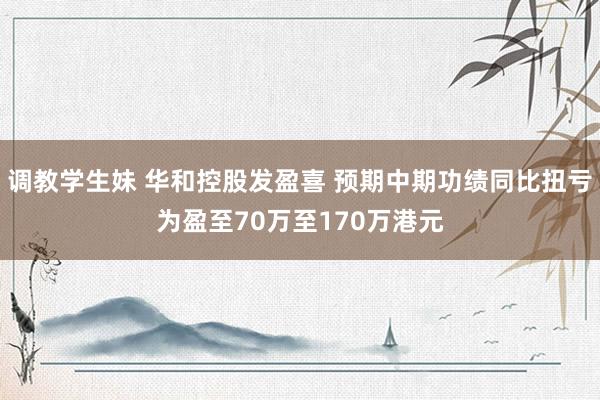 调教学生妹 华和控股发盈喜 预期中期功绩同比扭亏为盈至70万至170万港元