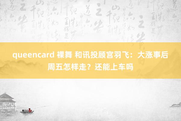 queencard 裸舞 和讯投顾宫羽飞：大涨事后周五怎样走？还能上车吗