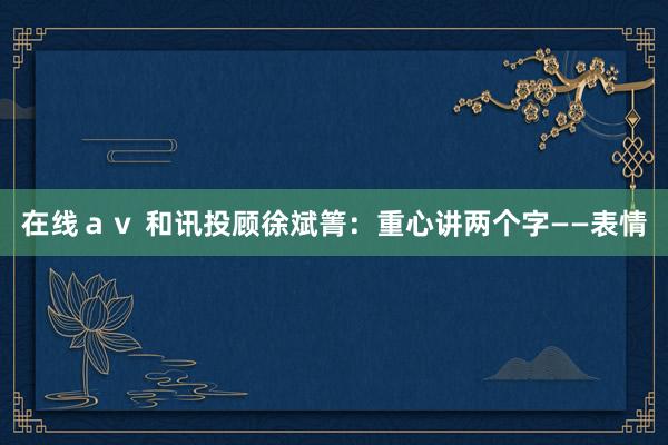 在线ａｖ 和讯投顾徐斌箐：重心讲两个字——表情