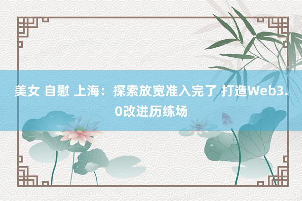 美女 自慰 上海：探索放宽准入完了 打造Web3.0改进历练场
