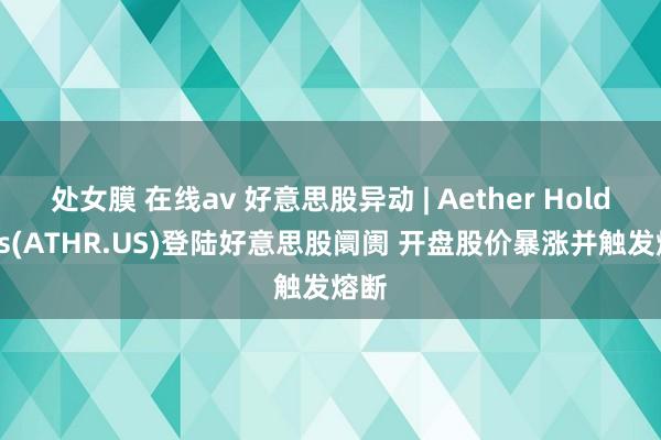 处女膜 在线av 好意思股异动 | Aether Holdings(ATHR.US)登陆好意思股阛阓 开盘股价暴涨并触发熔断