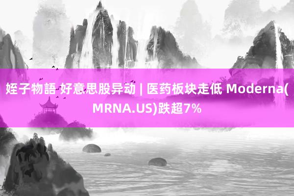 姪子物語 好意思股异动 | 医药板块走低 Moderna(MRNA.US)跌超7%