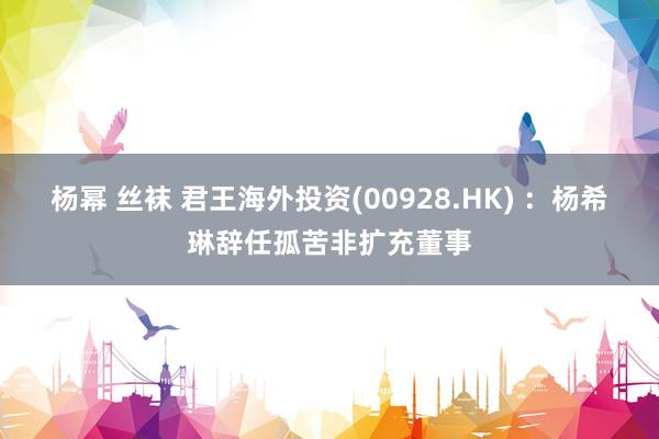 杨幂 丝袜 君王海外投资(00928.HK) ：杨希琳辞任孤苦非扩充董事